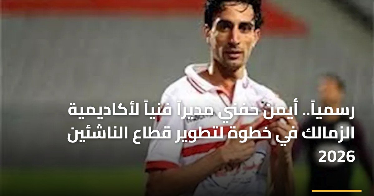 رسمياً.. أيمن حفني مديراً فنياً لأكاديمية الزمالك في خطوة لتطوير قطاع الناشئين 2026