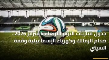 جدول مباريات اليوم الأربعاء 4 فبراير 2026.. صدام الزمالك وكهرباء الإسماعيلية وقمة السيتي 89