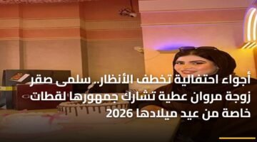 أجواء احتفالية تخطف الأنظار.. سلمى صقر زوجة مروان عطية تشارك جمهورها لقطات خاصة من عيد ميلادها 2026 9