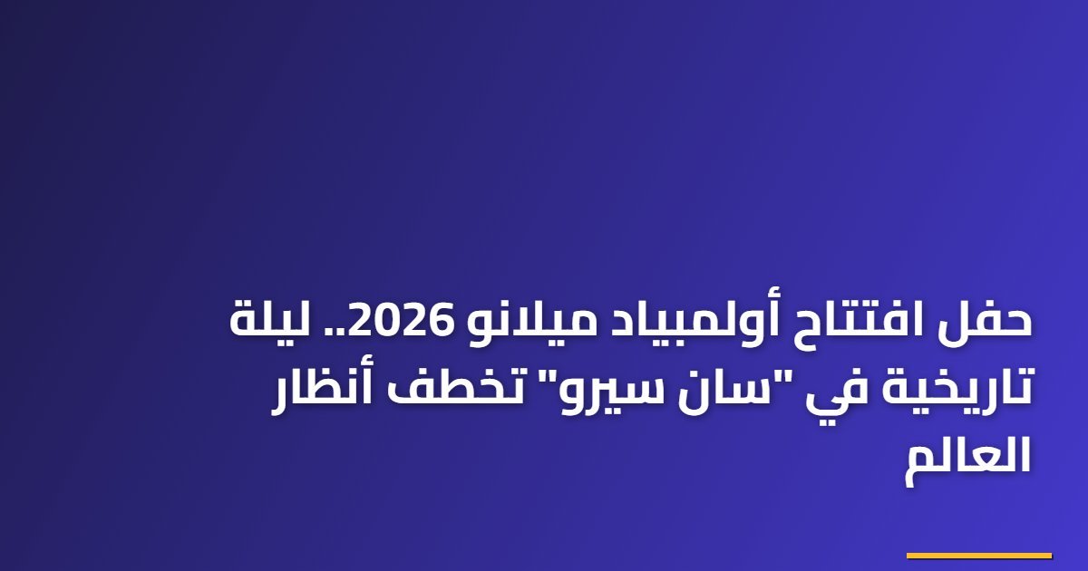 حفل افتتاح أولمبياد ميلانو 2026.. ليلة تاريخية في “سان سيرو” تخطف أنظار العالم
