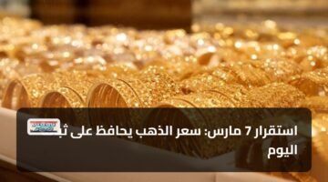 استقرار 7 مارس: سعر الذهب يحافظ على ثباته اليوم 13