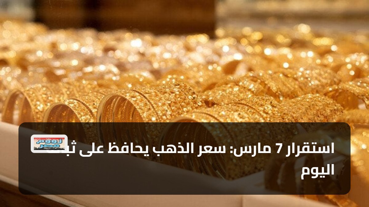 استقرار 7 مارس: سعر الذهب يحافظ على ثباته اليوم