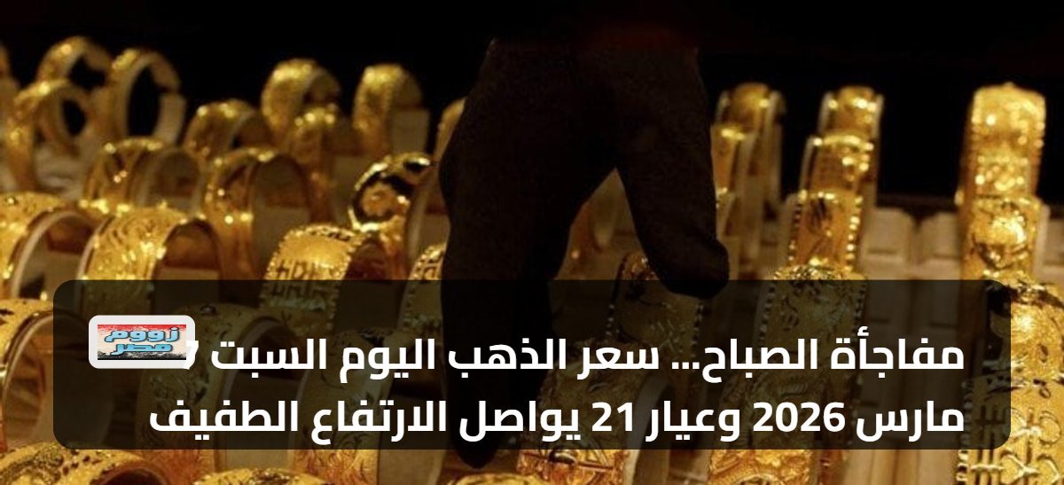 مفاجأة الصباح… سعر الذهب اليوم السبت 7 مارس 2026 وعيار 21 يواصل الارتفاع الطفيف