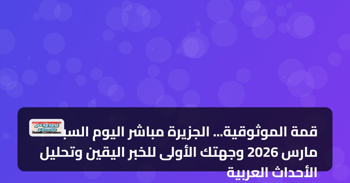 قمة الموثوقية… الجزيرة مباشر اليوم السبت 7 مارس 2026 وجهتك الأولى للخبر اليقين وتحليل الأحداث العربية