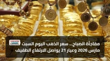مفاجأة الصباح... سعر الذهب اليوم السبت 7 مارس 2026 وعيار 21 يواصل الارتفاع الطفيف 13