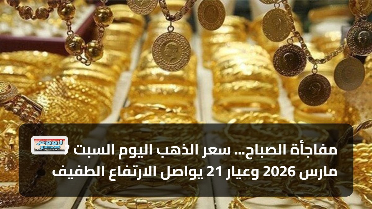 مفاجأة الصباح… سعر الذهب اليوم السبت 7 مارس 2026 وعيار 21 يواصل الارتفاع الطفيف