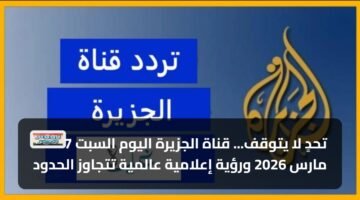 تحدٍ لا يتوقف... قناة الجزيرة اليوم السبت 7 مارس 2026 ورؤية إعلامية عالمية تتجاوز الحدود 12