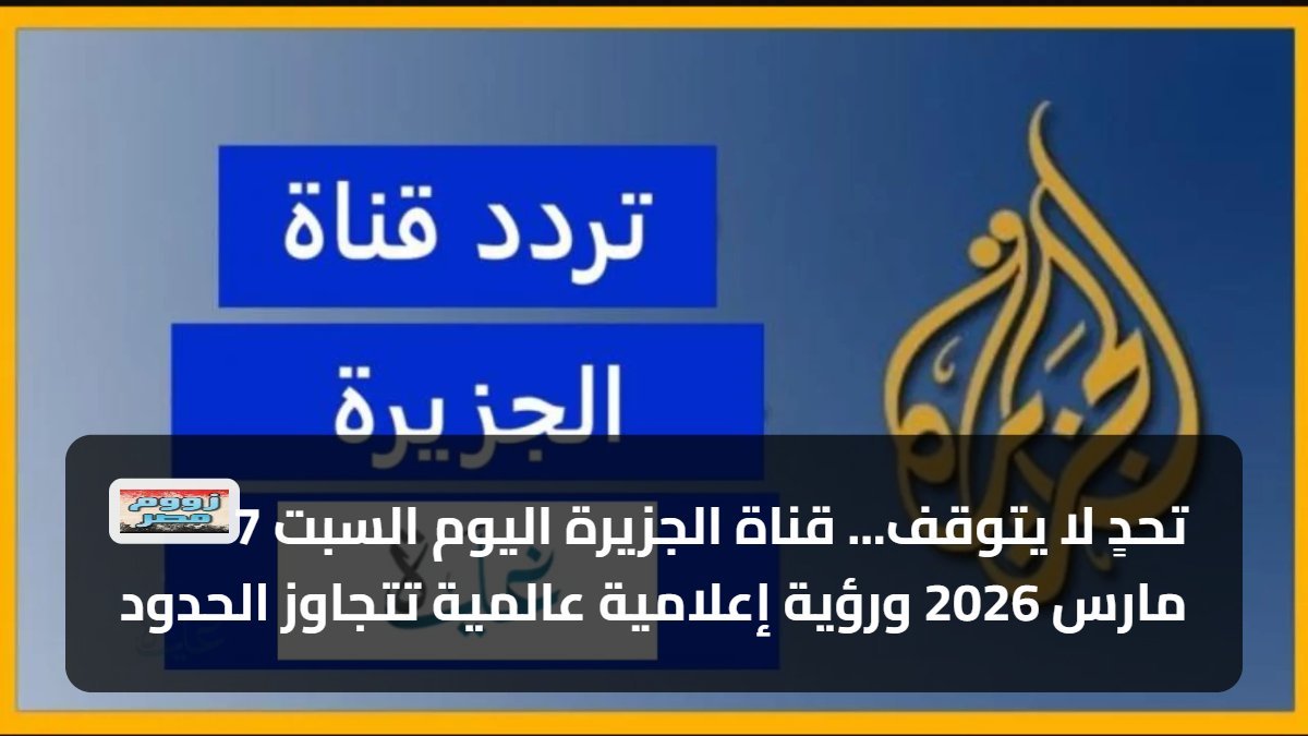 تحدٍ لا يتوقف… قناة الجزيرة اليوم السبت 7 مارس 2026 ورؤية إعلامية عالمية تتجاوز الحدود