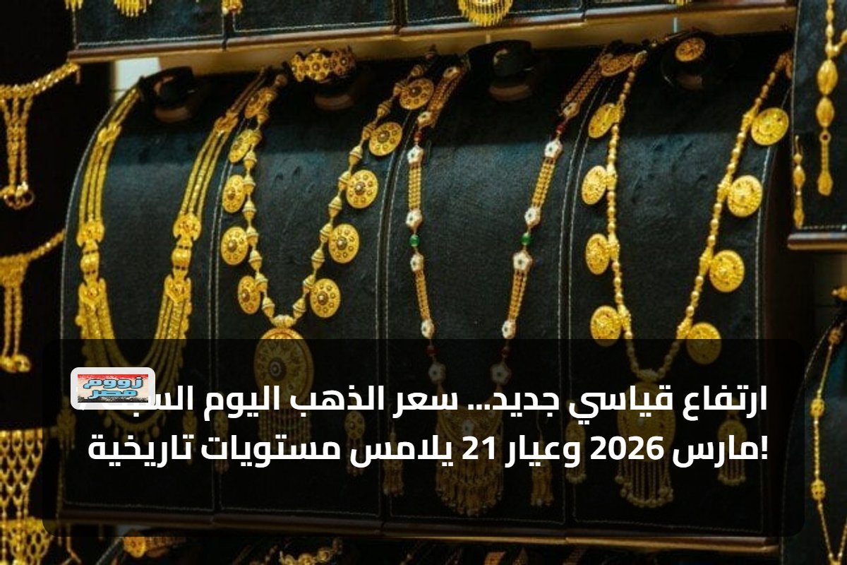 ارتفاع قياسي جديد… سعر الذهب اليوم السبت 7 مارس 2026 وعيار 21 يلامس مستويات تاريخية!