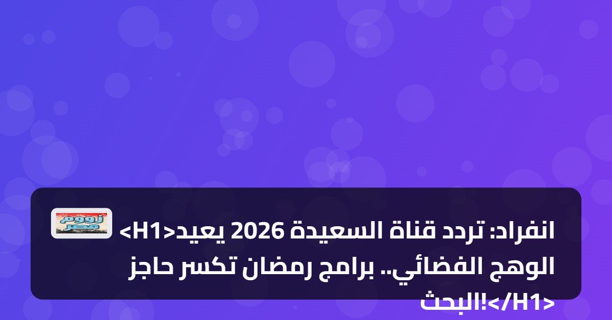 انفراد: تردد قناة السعيدة 2026 يعيد الوهج الفضائي.. برامج رمضان تكسر حاجز البحث!