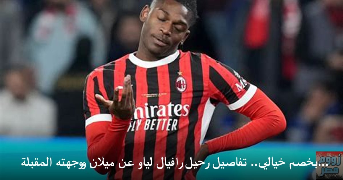 بخصم خيالي.. تفاصيل رحيل رافيال لياو عن ميلان ووجهته المقبلة في صيف 2026