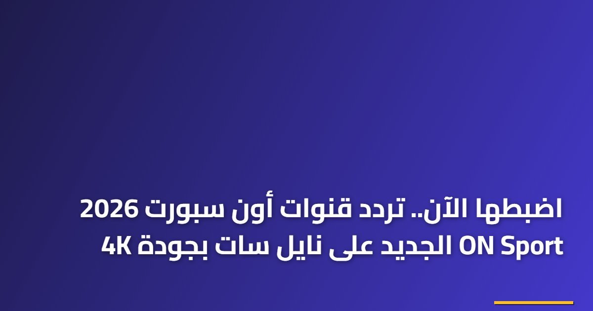 اضبطها الآن.. تردد قنوات أون سبورت 2026 ON Sport الجديد على نايل سات بجودة 4K