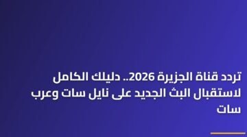 تردد قناة الجزيرة 2026.. دليلك الكامل لاستقبال البث الجديد على نايل سات وعرب سات 3