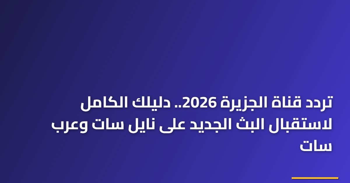 تردد قناة الجزيرة 2026.. دليلك الكامل لاستقبال البث الجديد على نايل سات وعرب سات