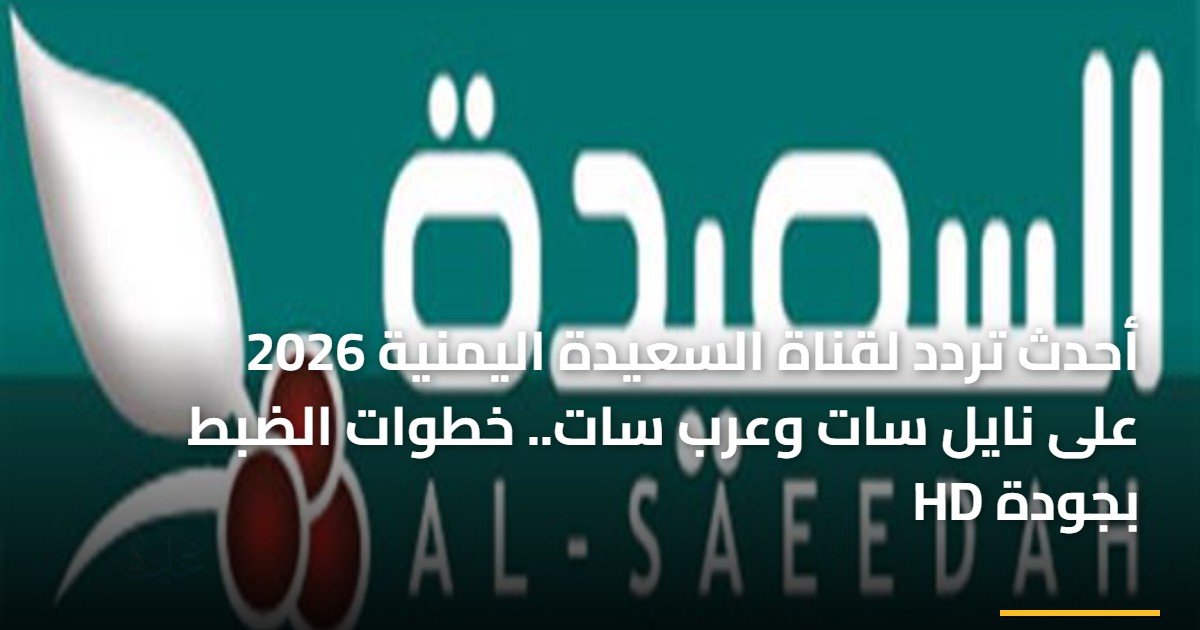 أحدث تردد لقناة السعيدة اليمنية 2026 على نايل سات وعرب سات.. خطوات الضبط بجودة HD