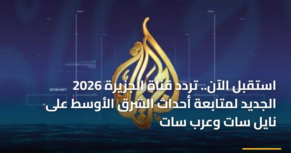 استقبل الآن.. تردد قناة الجزيرة 2026 الجديد لمتابعة أحداث الشرق الأوسط على نايل سات وعرب سات