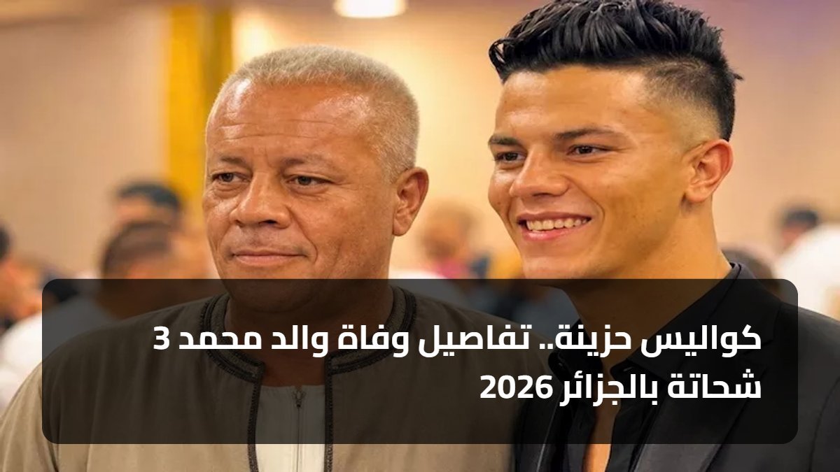 3 كواليس حزينة.. تفاصيل وفاة والد محمد شحاتة بالجزائر 2026