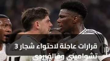 3 قرارات عاجلة لاحتواء شجار تشواميني وفالفيردي 1
