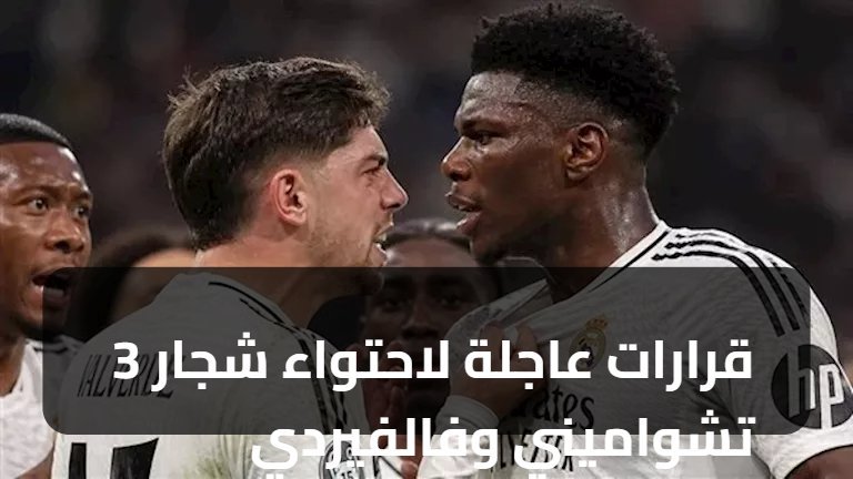 3 قرارات عاجلة لاحتواء شجار تشواميني وفالفيردي
