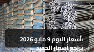 أسعار اليوم 9 مايو 2026: تراجع أسعار الحديد والأسمنت 72