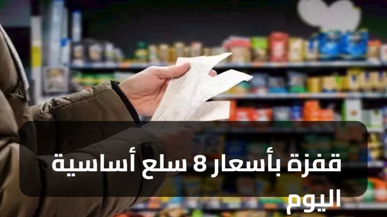 قفزة بأسعار 8 سلع أساسية اليوم