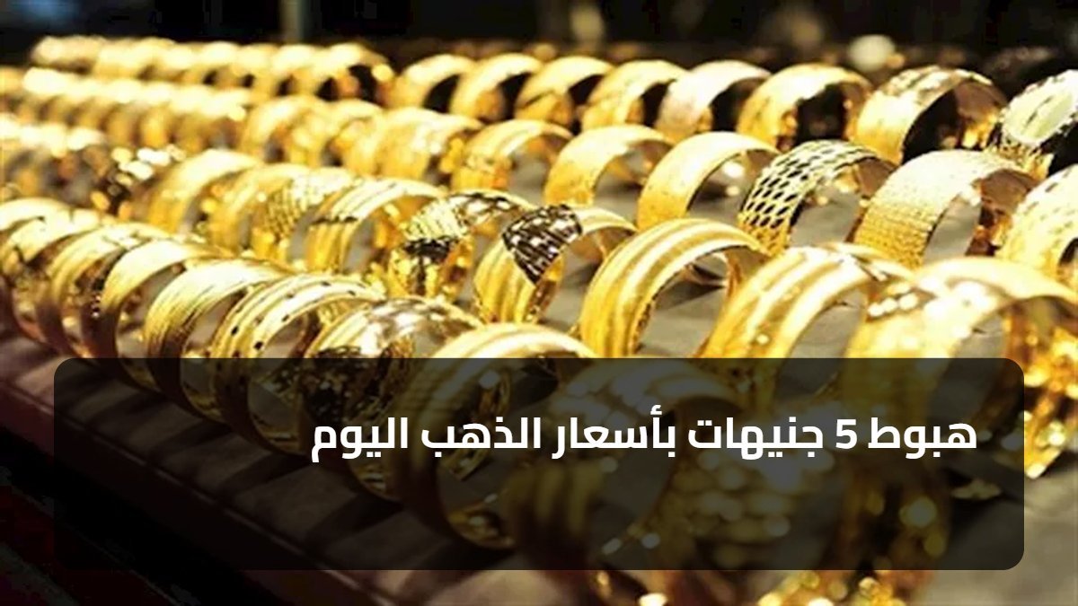 هبوط 5 جنيهات بأسعار الذهب اليوم