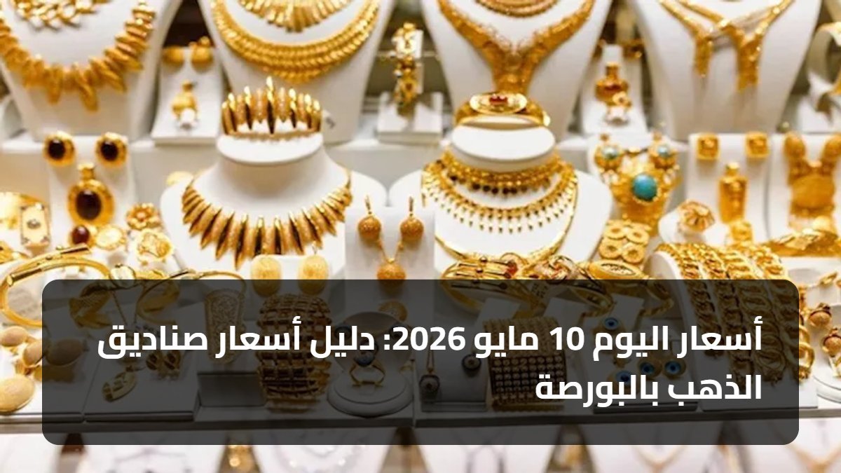 أسعار اليوم 10 مايو 2026: دليل أسعار صناديق الذهب بالبورصة