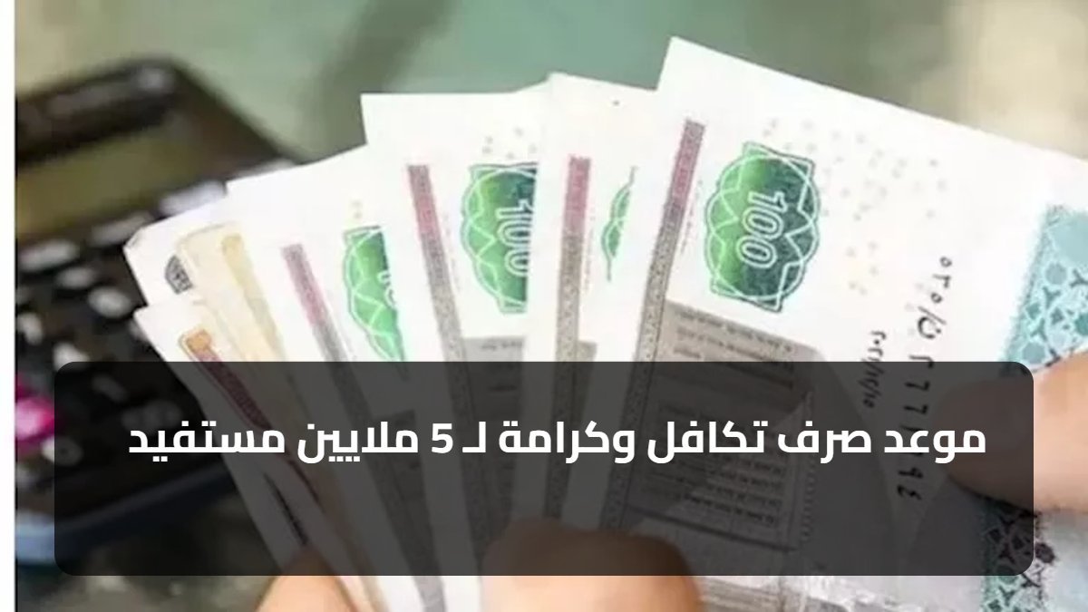 موعد صرف تكافل وكرامة لـ 5 ملايين مستفيد