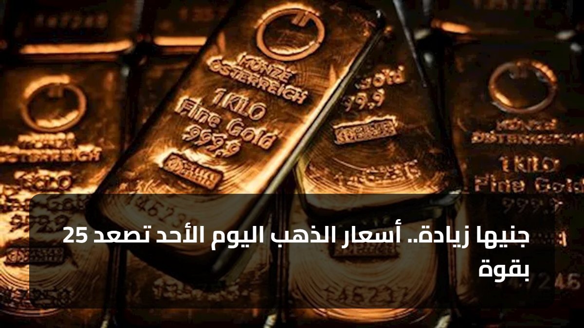 25 جنيها زيادة.. أسعار الذهب اليوم الأحد تصعد بقوة