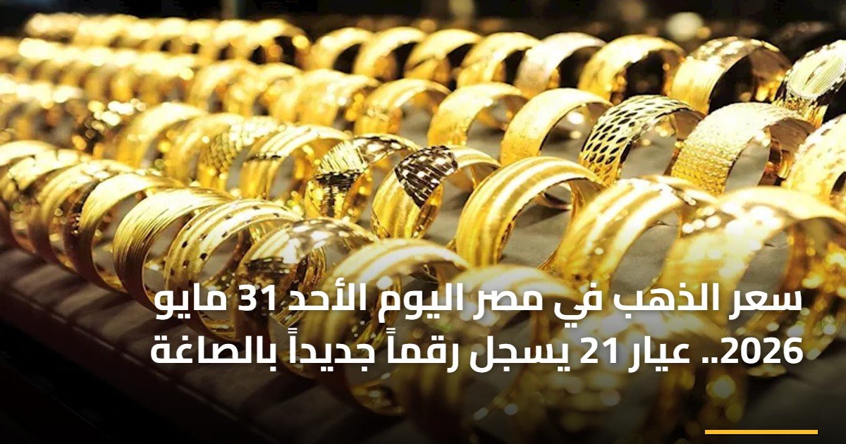 سعر الذهب في مصر اليوم الأحد 31 مايو 2026.. عيار 21 يسجل رقماً جديداً بالصاغة