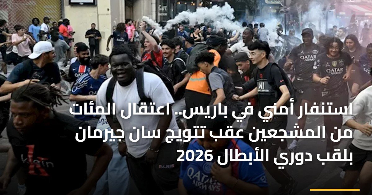 استنفار أمني في باريس.. اعتقال المئات من المشجعين عقب تتويج سان جيرمان بلقب دوري الأبطال 2026