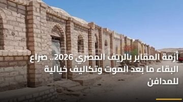 أزمة المقابر بالريف المصري 2026.. صراع البقاء ما بعد الموت وتكاليف خيالية للمدافن 16