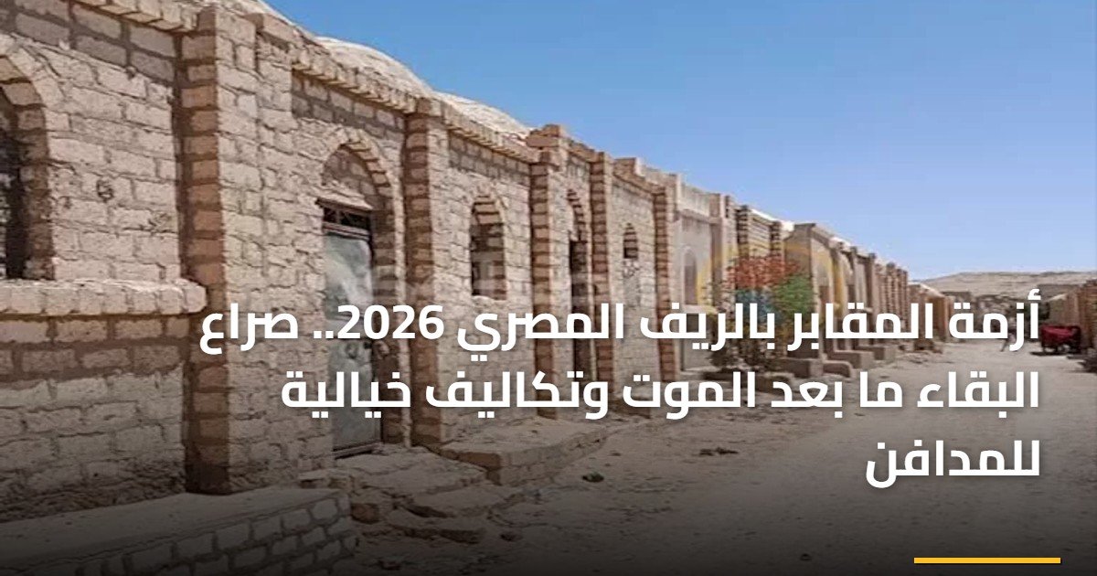 أزمة المقابر بالريف المصري 2026.. صراع البقاء ما بعد الموت وتكاليف خيالية للمدافن