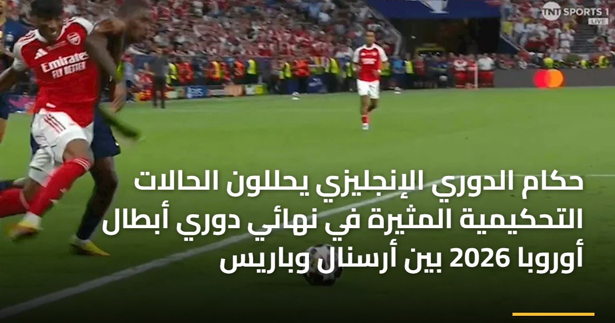 حكام الدوري الإنجليزي يحللون الحالات التحكيمية المثيرة في نهائي دوري أبطال أوروبا 2026 بين أرسنال وباريس