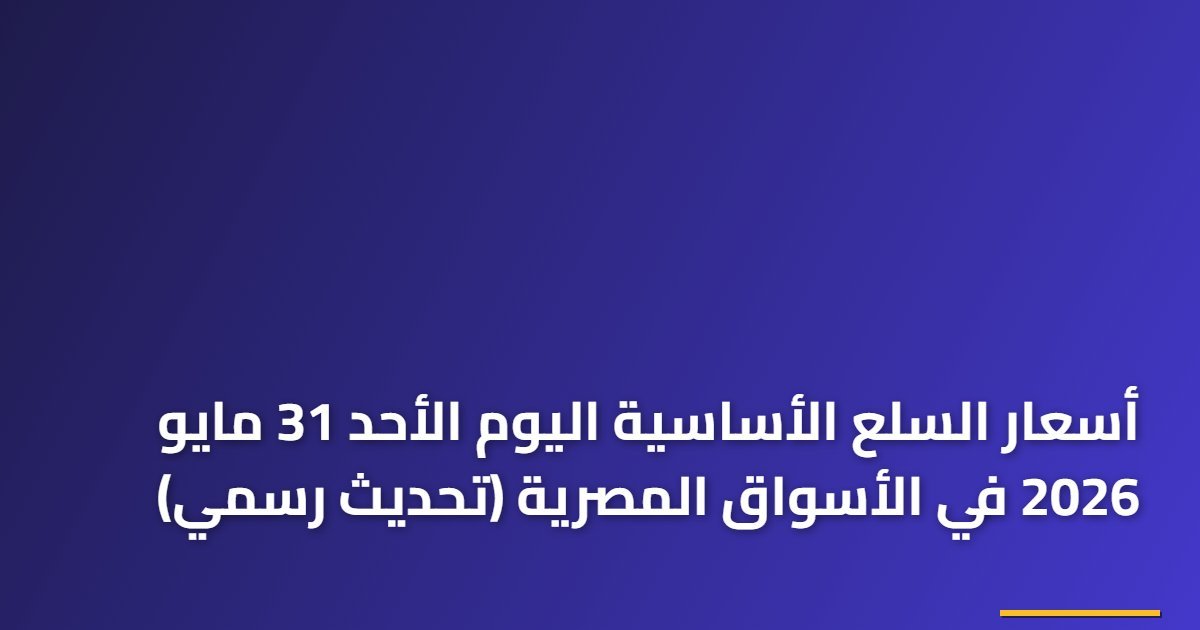 أسعار السلع الأساسية اليوم الأحد 31 مايو 2026 في الأسواق المصرية (تحديث رسمي)