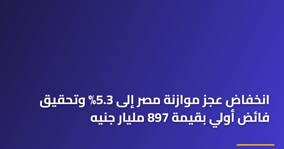 انخفاض عجز موازنة مصر إلى 5.3% وتحقيق فائض أولي بقيمة 897 مليار جنيه