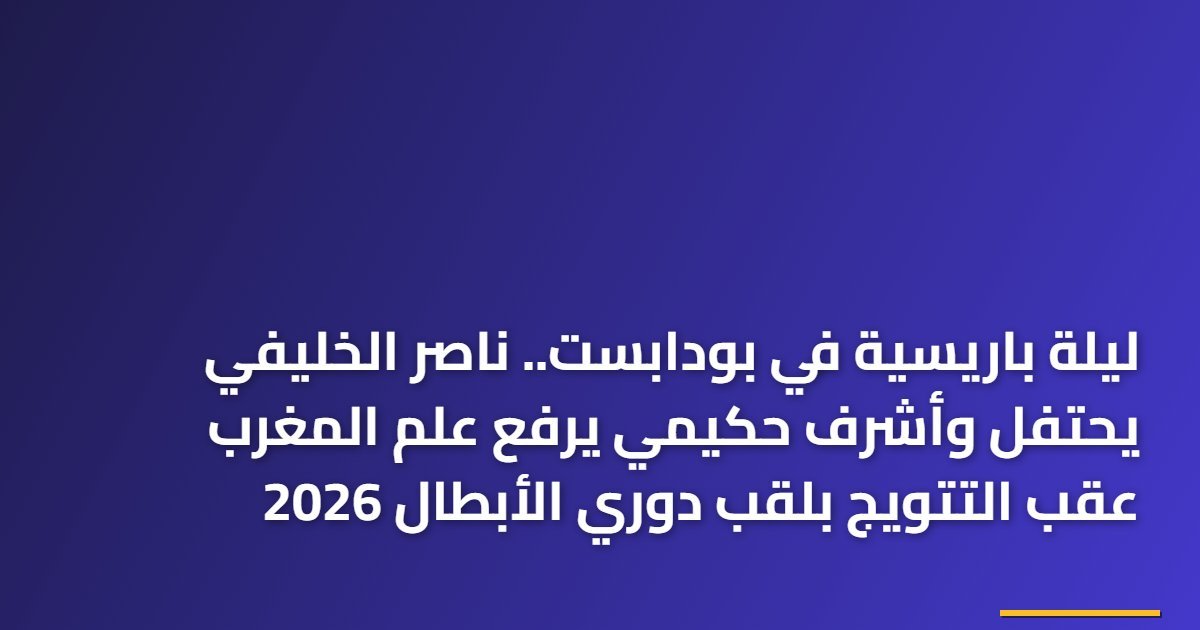 ليلة باريسية في بودابست.. ناصر الخليفي يحتفل وأشرف حكيمي يرفع علم المغرب عقب التتويج بلقب دوري الأبطال 2026
