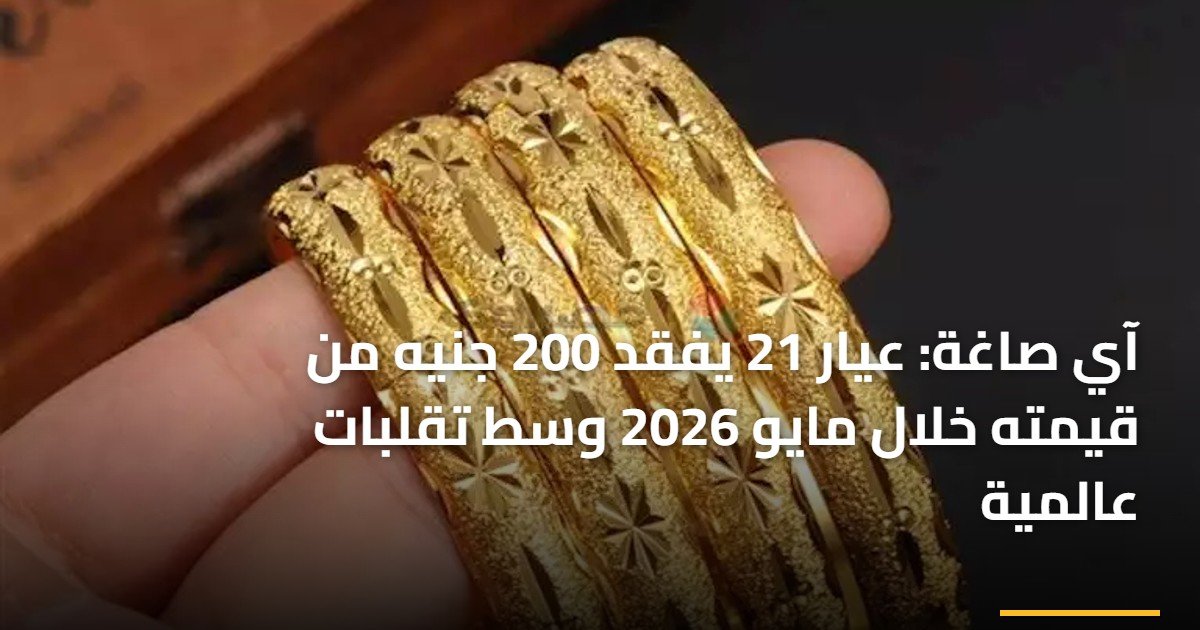 آي صاغة: عيار 21 يفقد 200 جنيه من قيمته خلال مايو 2026 وسط تقلبات عالمية