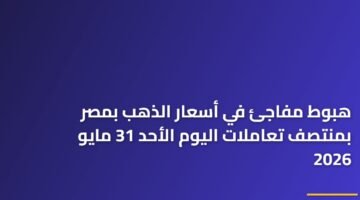 هبوط مفاجئ في أسعار الذهب بمصر بمنتصف تعاملات اليوم الأحد 31 مايو 2026 17