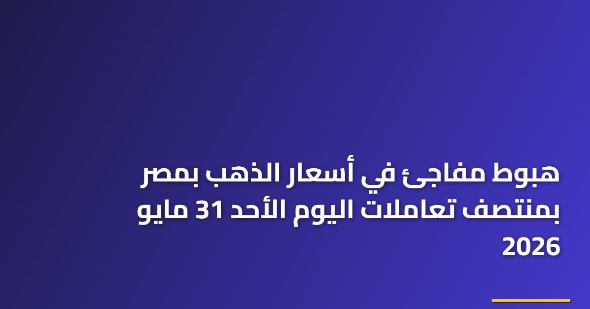 هبوط مفاجئ في أسعار الذهب بمصر بمنتصف تعاملات اليوم الأحد 31 مايو 2026