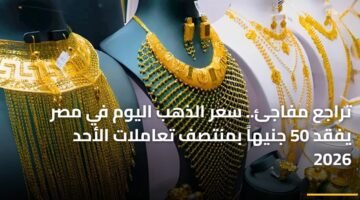 تراجع مفاجئ.. سعر الذهب اليوم في مصر يفقد 50 جنيهاً بمنتصف تعاملات الأحد 2026 16