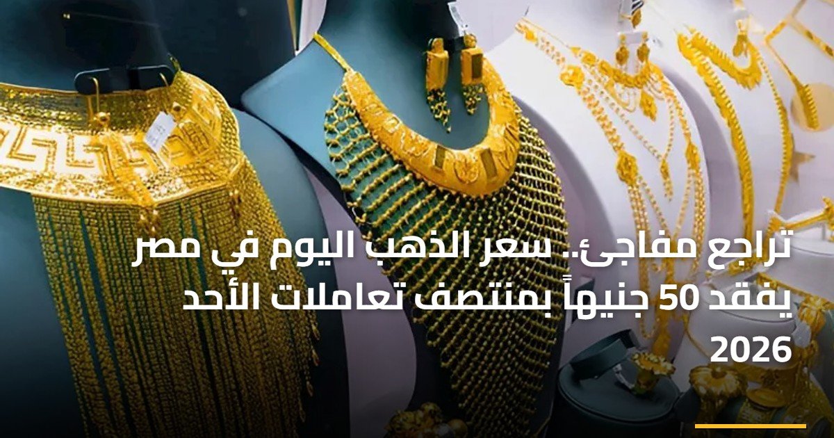 تراجع مفاجئ.. سعر الذهب اليوم في مصر يفقد 50 جنيهاً بمنتصف تعاملات الأحد 2026