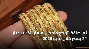 آي صاغة: تراجع حاد في أسعار الذهب عيار 21 بمصر خلال مايو 2026 15