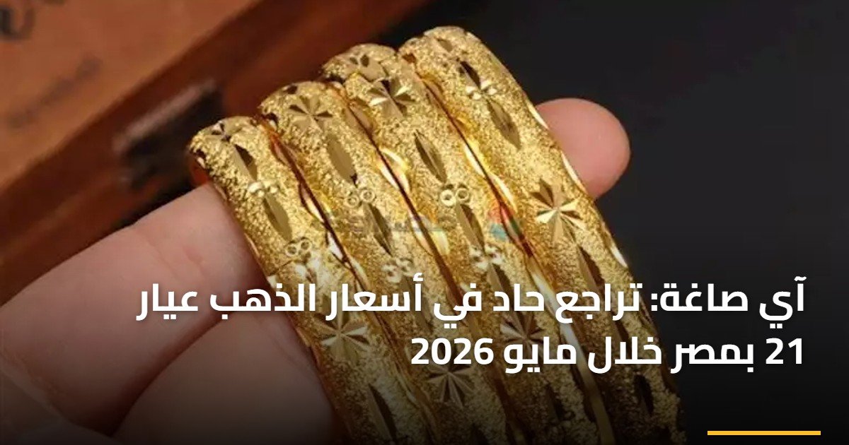 آي صاغة: تراجع حاد في أسعار الذهب عيار 21 بمصر خلال مايو 2026