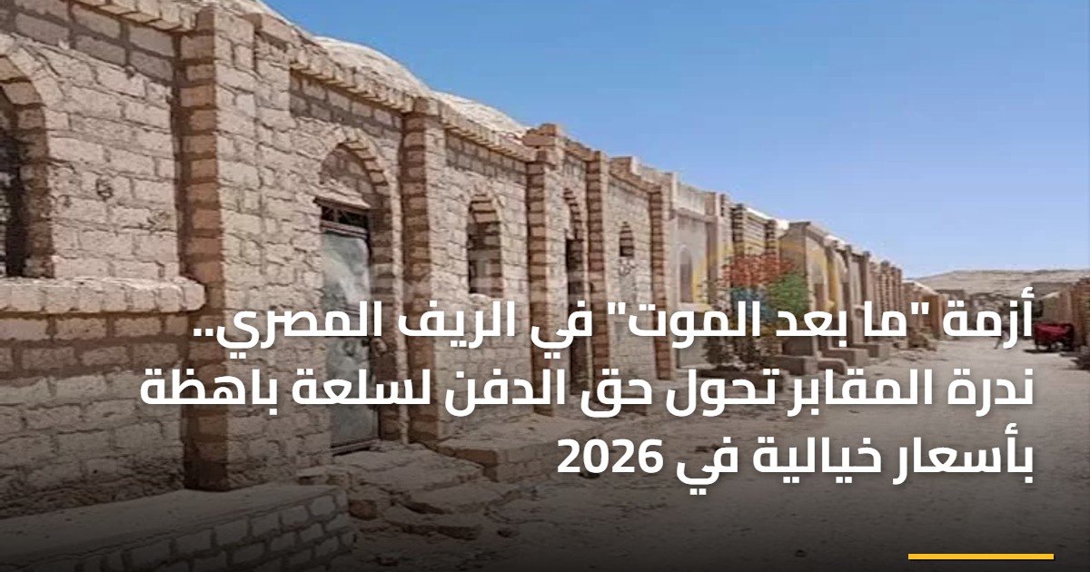 أزمة “ما بعد الموت” في الريف المصري.. ندرة المقابر تحول حق الدفن لسلعة باهظة بأسعار خيالية في 2026