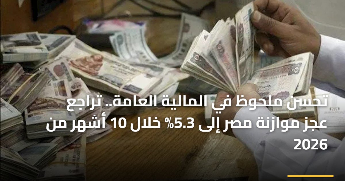 تحسن ملحوظ في المالية العامة.. تراجع عجز موازنة مصر إلى 5.3% خلال 10 أشهر من 2026