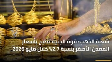 شعبة الذهب: قوة الجنيه تطيح بأسعار المعدن الأصفر بنسبة 2.7% خلال مايو 2026 9