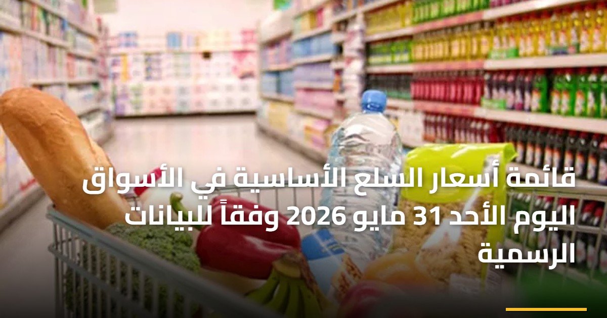 قائمة أسعار السلع الأساسية في الأسواق اليوم الأحد 31 مايو 2026 وفقاً للبيانات الرسمية