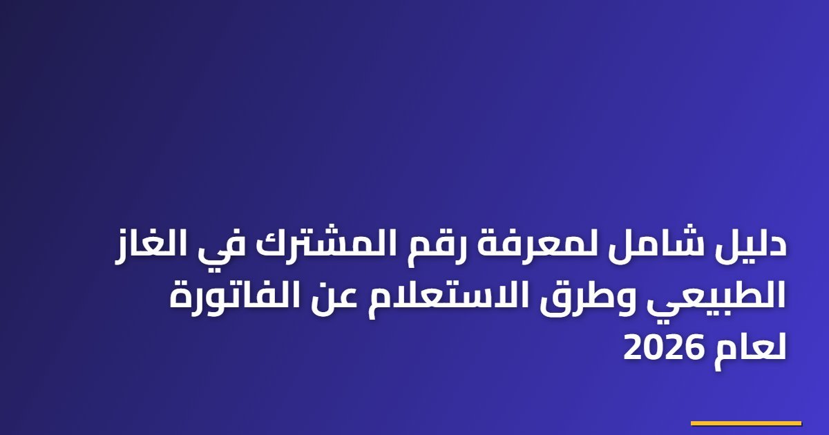 دليل شامل لمعرفة رقم المشترك في الغاز الطبيعي وطرق الاستعلام عن الفاتورة لعام 2026