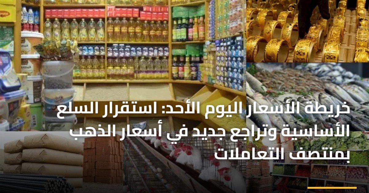 خريطة الأسعار اليوم الأحد: استقرار السلع الأساسية وتراجع جديد في أسعار الذهب بمنتصف التعاملات